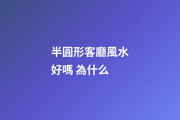 半圓形客廳風水好嗎 為什么